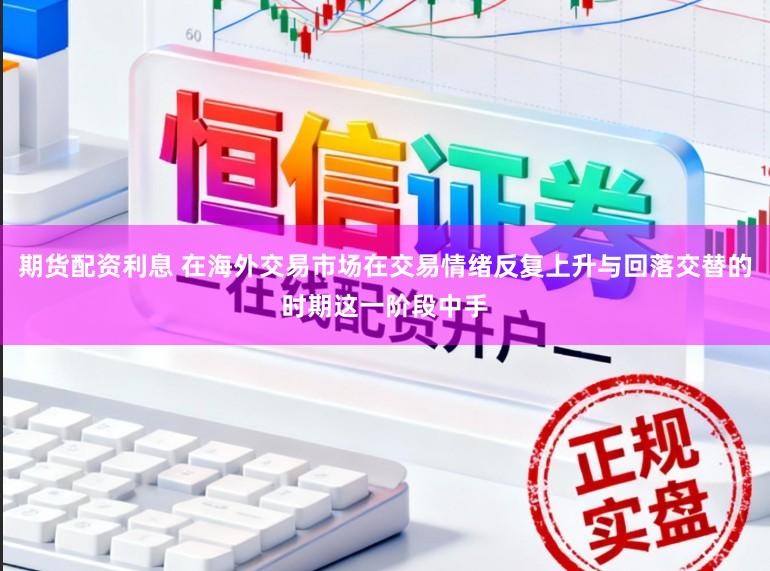 期货配资利息 在海外交易市场在交易情绪反复上升与回落交替的时期这一阶段中手