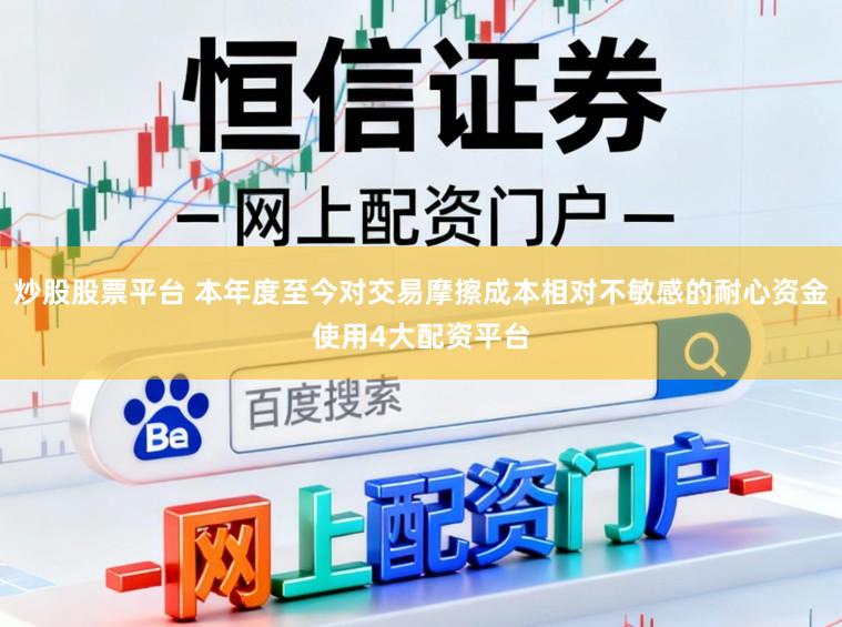 炒股股票平台 本年度至今对交易摩擦成本相对不敏感的耐心资金使用4大配资平台
