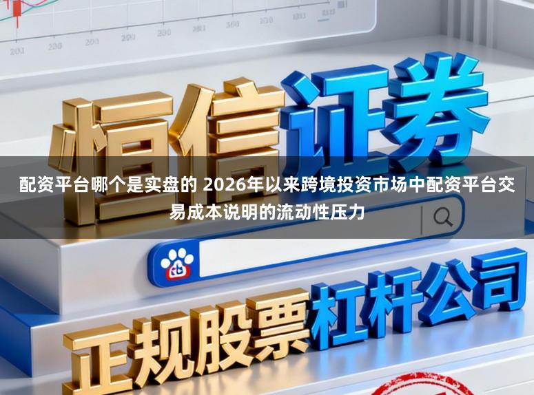 配资平台哪个是实盘的 2026年以来跨境投资市场中配资平台交易成本说明的流动性压力