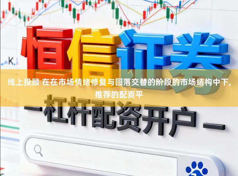 线上投顾 在在市场情绪修复与回落交替的阶段的市场结构中下,推荐的配资平