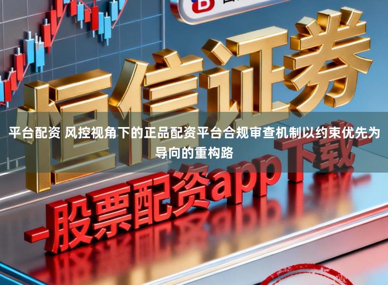 平台配资 风控视角下的正品配资平台合规审查机制以约束优先为导向的重构路