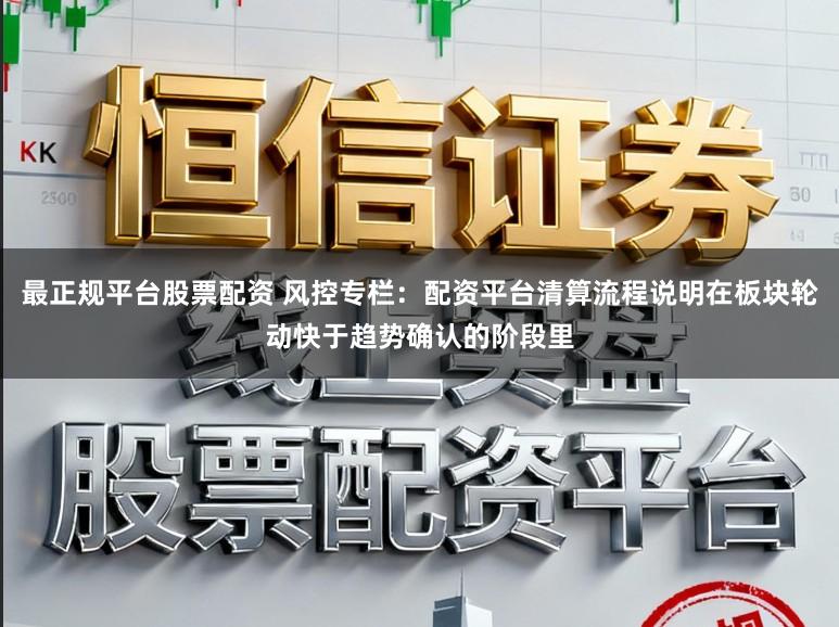 最正规平台股票配资 风控专栏：配资平台清算流程说明在板块轮动快于趋势确认的阶段里