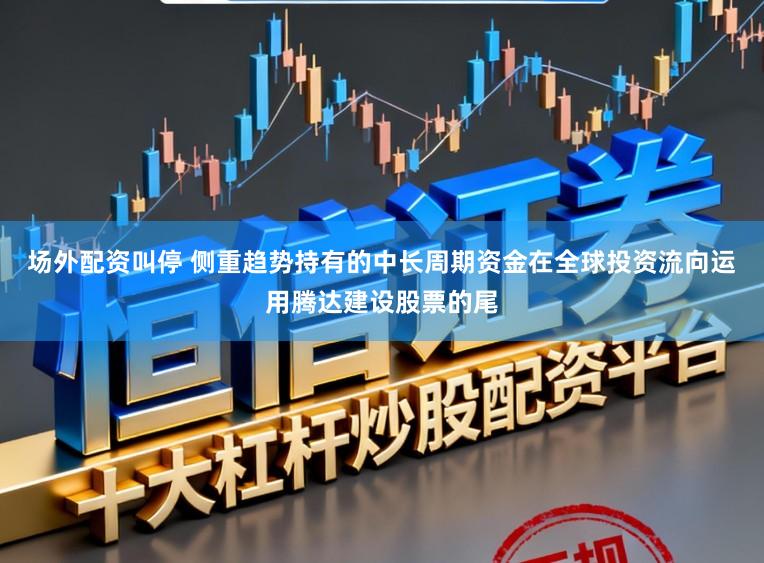 场外配资叫停 侧重趋势持有的中长周期资金在全球投资流向运用腾达建设股票的尾