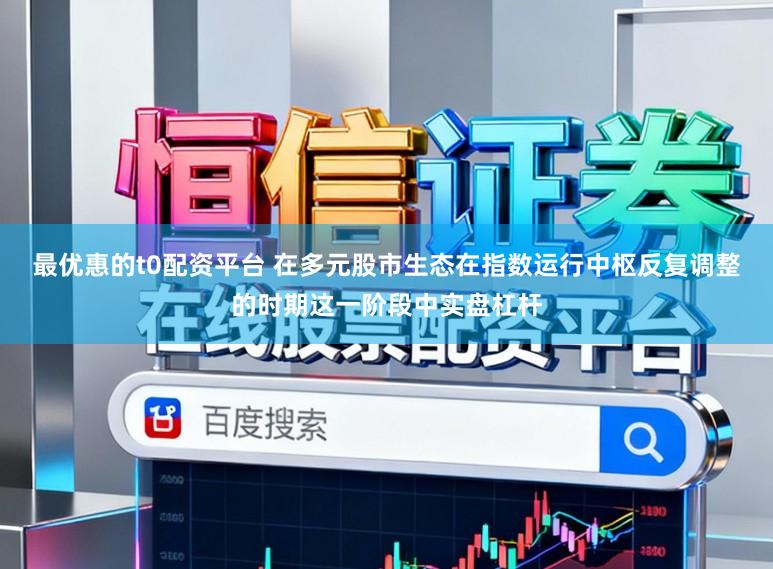 最优惠的t0配资平台 在多元股市生态在指数运行中枢反复调整的时期这一阶段中实盘杠杆