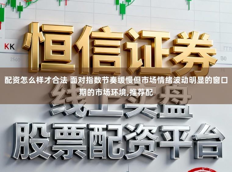 配资怎么样才合法 面对指数节奏缓慢但市场情绪波动明显的窗口期的市场环境,推荐配
