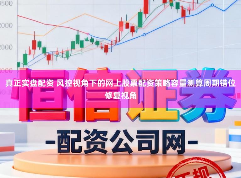 真正实盘配资 风控视角下的网上股票配资策略容量测算周期错位修复视角