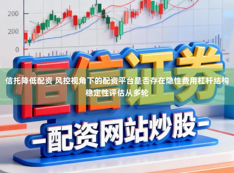信托降低配资 风控视角下的配资平台是否存在隐性费用杠杆结构稳定性评估从多轮