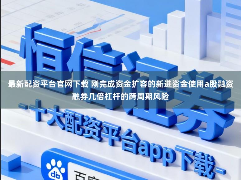 最新配资平台官网下载 刚完成资金扩容的新进资金使用a股融资融券几倍杠杆的跨周期风险