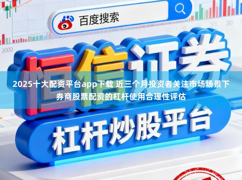 2025十大配资平台app下载 近三个月投资者关注市场场景下券商股票配资的杠杆使用合理性评估