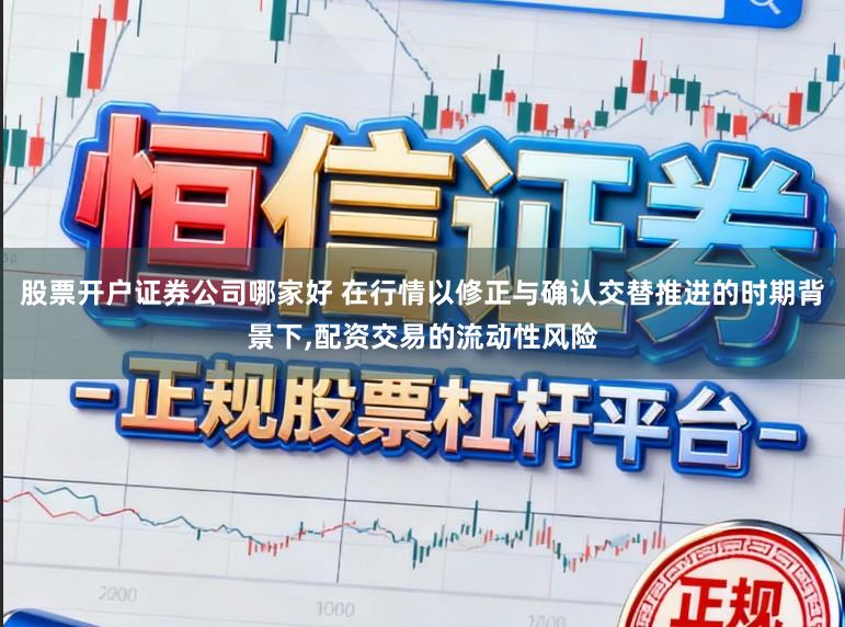 股票开户证券公司哪家好 在行情以修正与确认交替推进的时期背景下,配资交易的流动性风险