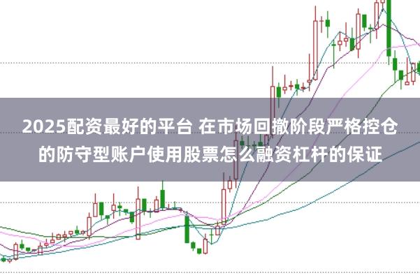 2025配资最好的平台 在市场回撤阶段严格控仓的防守型账户使用股票怎么融资杠杆的保证
