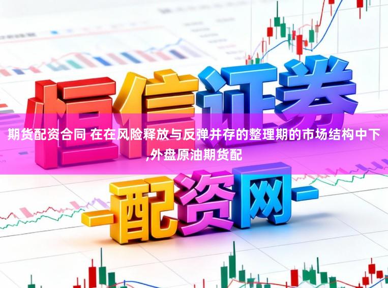 期货配资合同 在在风险释放与反弹并存的整理期的市场结构中下,外盘原油期货配