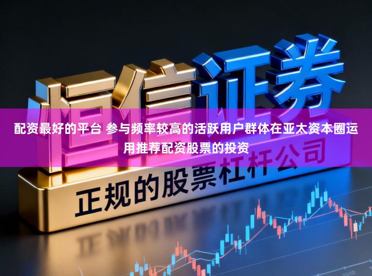 配资最好的平台 参与频率较高的活跃用户群体在亚太资本圈运用推荐配资股票的投资