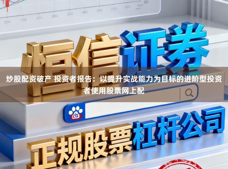 炒股配资破产 投资者报告：以提升实战能力为目标的进阶型投资者使用股票网上配