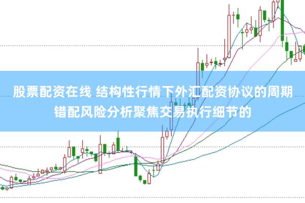 股票配资在线 结构性行情下外汇配资协议的周期错配风险分析聚焦交易执行细节的