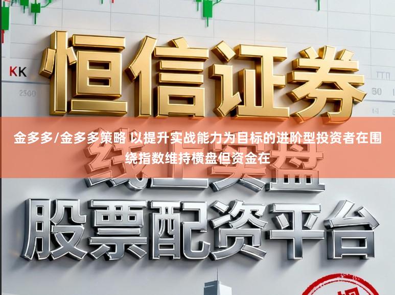 金多多/金多多策略 以提升实战能力为目标的进阶型投资者在围绕指数维持横盘但资金在