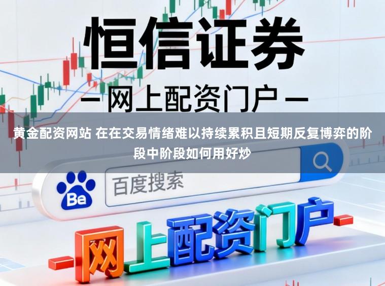黄金配资网站 在在交易情绪难以持续累积且短期反复博弈的阶段中阶段如何用好炒