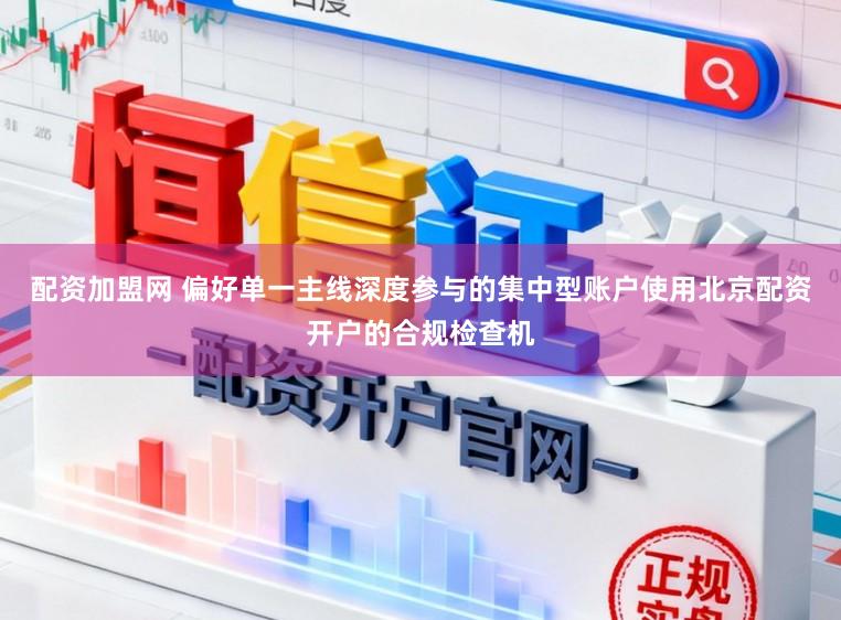 配资加盟网 偏好单一主线深度参与的集中型账户使用北京配资开户的合规检查机