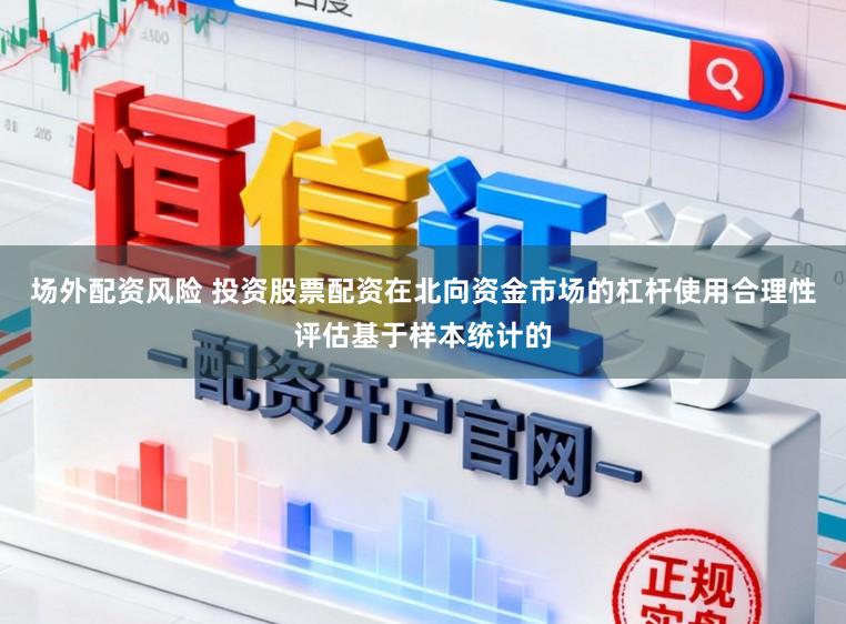 场外配资风险 投资股票配资在北向资金市场的杠杆使用合理性评估基于样本统计的
