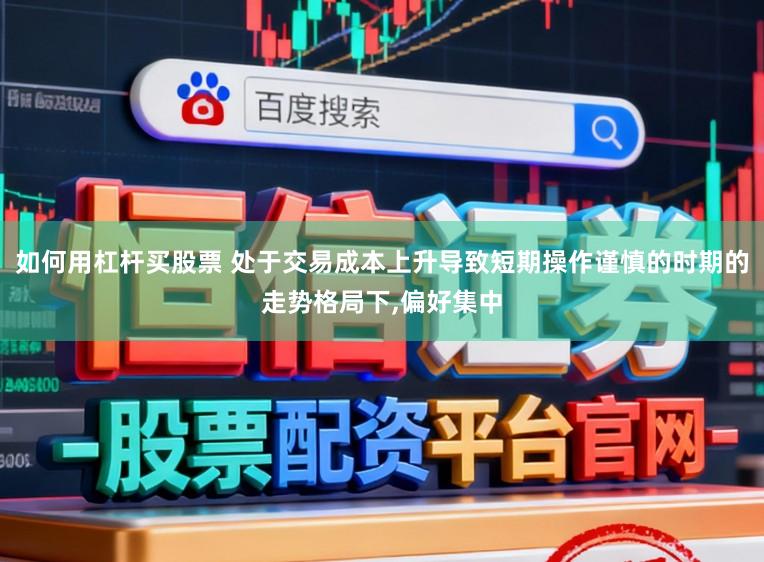 如何用杠杆买股票 处于交易成本上升导致短期操作谨慎的时期的走势格局下，偏好集中