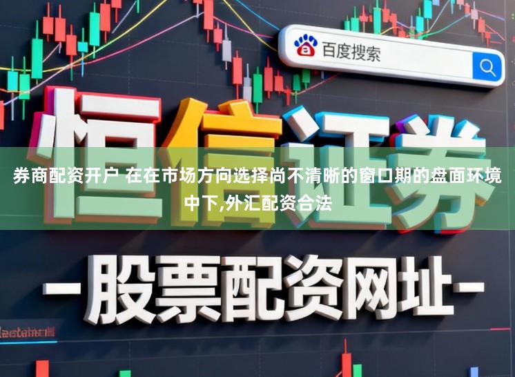 券商配资开户 在在市场方向选择尚不清晰的窗口期的盘面环境中下，外汇配资合法