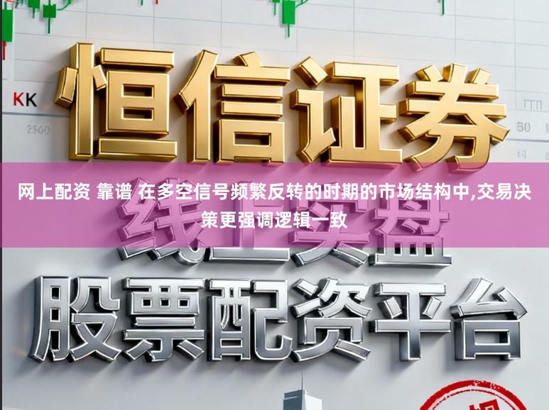 网上配资 靠谱 在多空信号频繁反转的时期的市场结构中，交易决策更强调逻辑一致