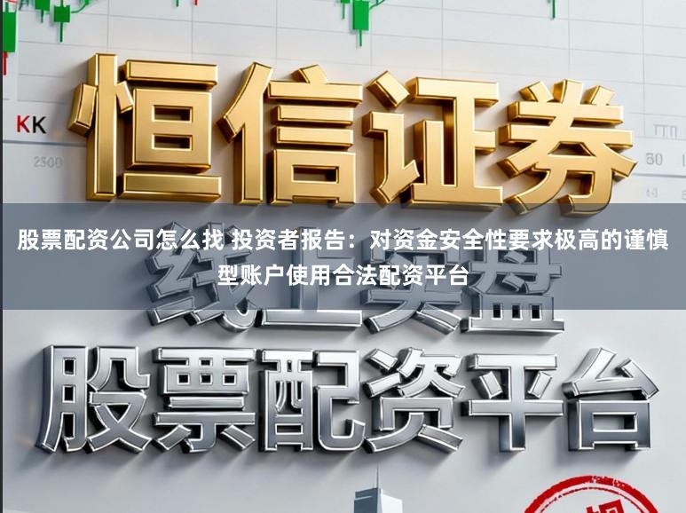 股票配资公司怎么找 投资者报告：对资金安全性要求极高的谨慎型账户使用合法配资平台