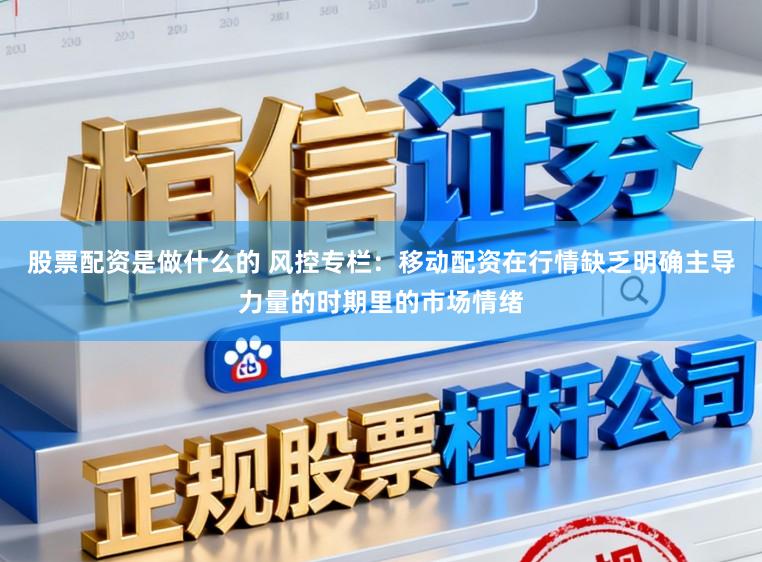 股票配资是做什么的 风控专栏：移动配资在行情缺乏明确主导力量的时期里的市场情绪