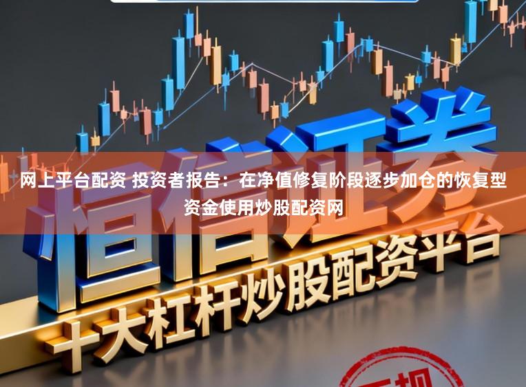 网上平台配资 投资者报告：在净值修复阶段逐步加仓的恢复型资金使用炒股配资网