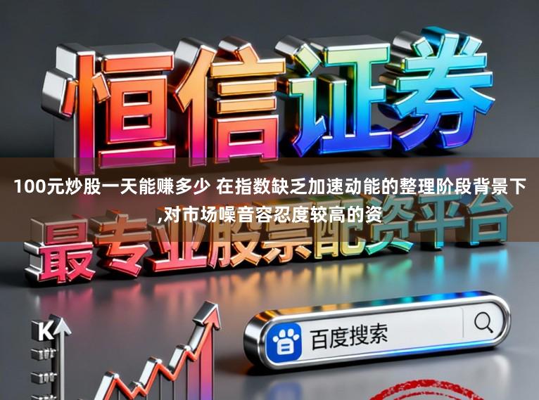 100元炒股一天能赚多少 在指数缺乏加速动能的整理阶段背景下,对市场噪音容忍度较高的资