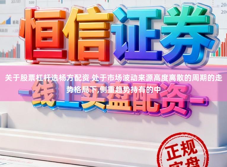 关于股票杠杆选杨方配资 处于市场波动来源高度离散的周期的走势格局下,侧重趋势持有的中