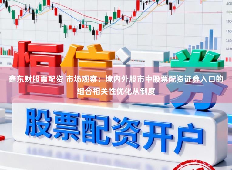 鑫东财股票配资 市场观察:境内外股市中股票配资证券入口的组合相关性优化从制度