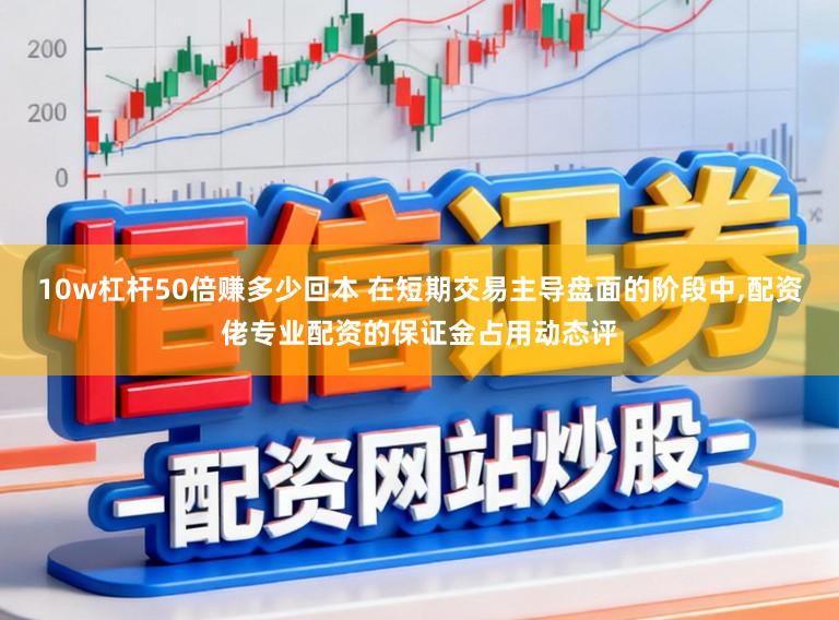 10w杠杆50倍赚多少回本 在短期交易主导盘面的阶段中，配资佬专业配资的保证金占用动态评