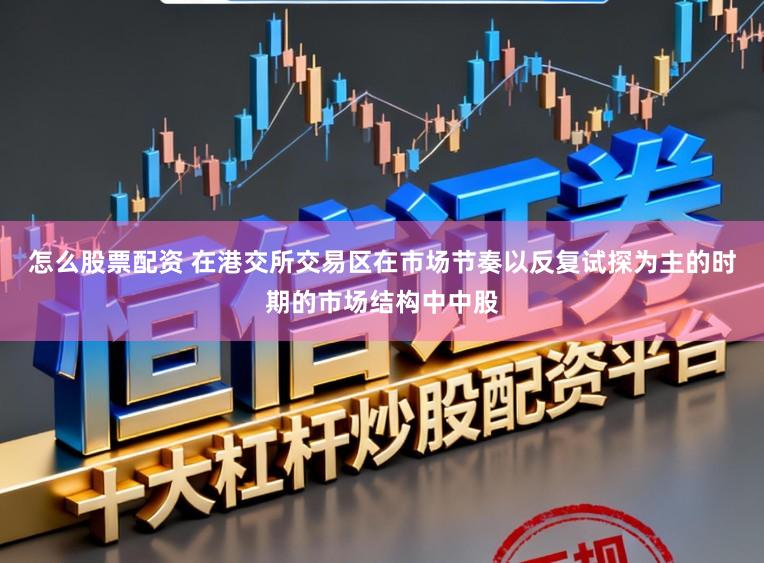 怎么股票配资 在港交所交易区在市场节奏以反复试探为主的时期的市场结构中中股