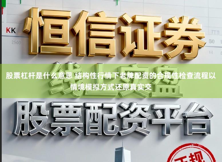 股票杠杆是什么意思 结构性行情下老牌配资的合规性检查流程以情境模拟方式还原真实交