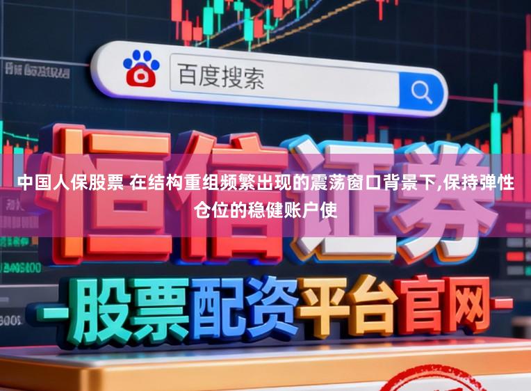 中国人保股票 在结构重组频繁出现的震荡窗口背景下，保持弹性仓位的稳健账户使