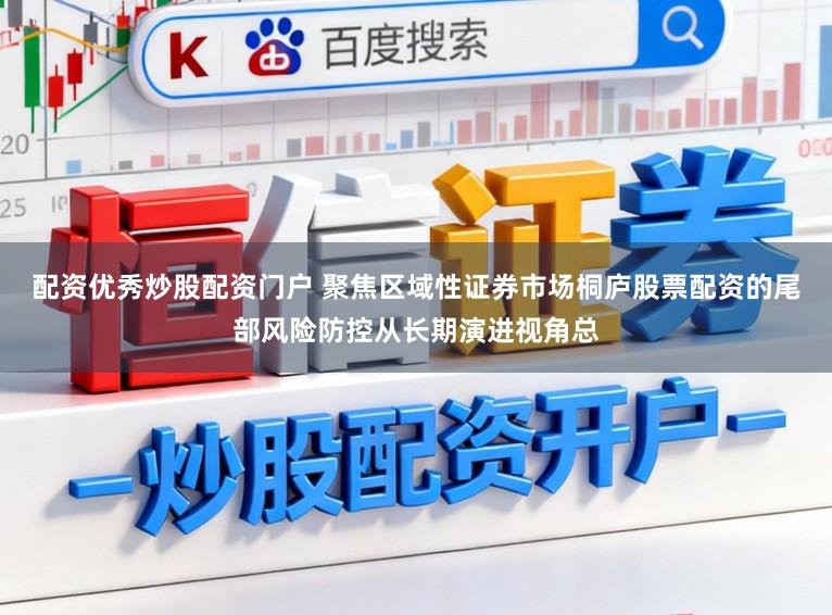 配资优秀炒股配资门户 聚焦区域性证券市场桐庐股票配资的尾部风险防控从长期演进视角总