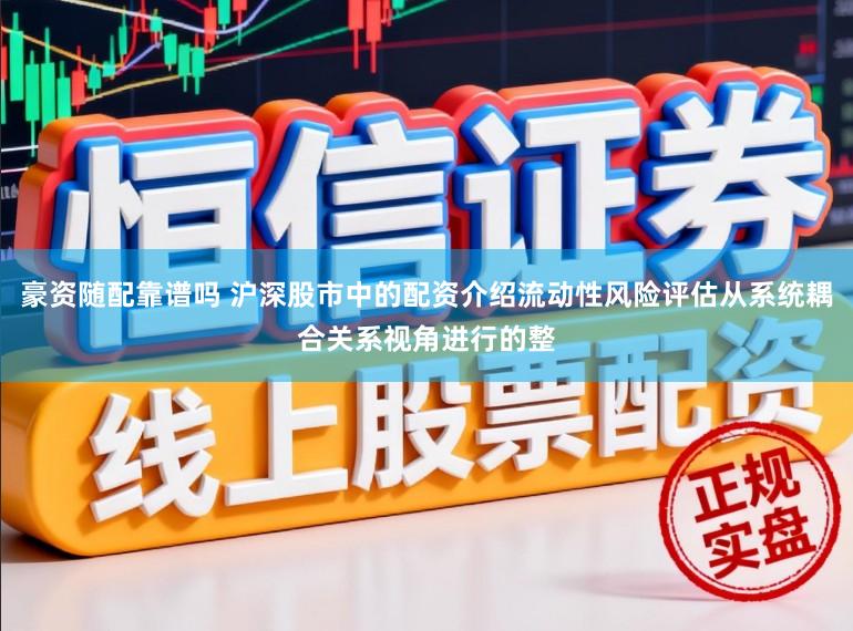 豪资随配靠谱吗 沪深股市中的配资介绍流动性风险评估从系统耦合关系视角进行的整