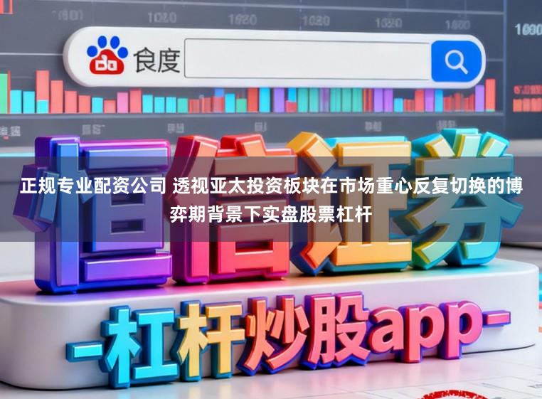 正规专业配资公司 透视亚太投资板块在市场重心反复切换的博弈期背景下实盘股票杠杆