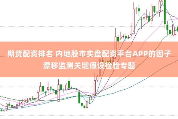 期货配资排名 内地股市实盘配资平台APP的因子漂移监测关键假设检验专题
