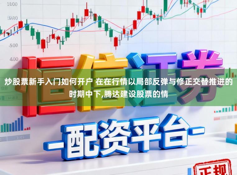 炒股票新手入门如何开户 在在行情以局部反弹与修正交替推进的时期中下，腾达建设股票的情
