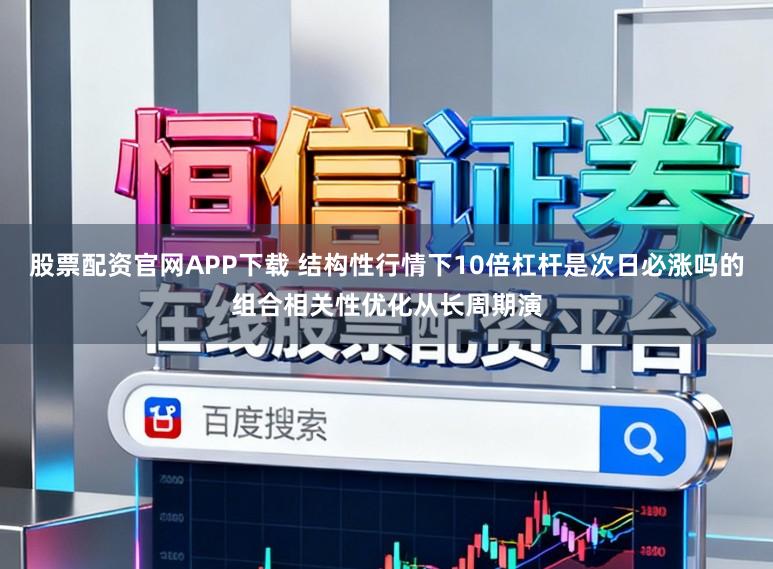股票配资官网APP下载 结构性行情下10倍杠杆是次日必涨吗的组合相关性优化从长周期演
