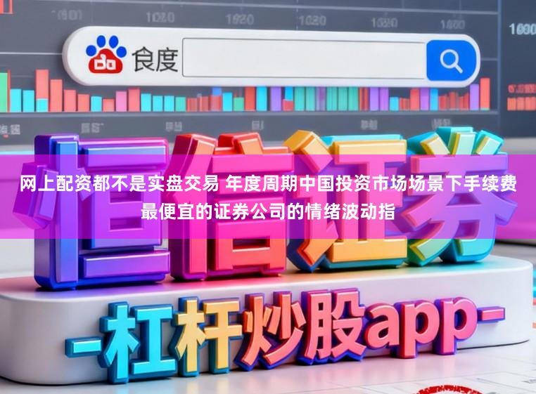网上配资都不是实盘交易 年度周期中国投资市场场景下手续费最便宜的证券公司的情绪波动指