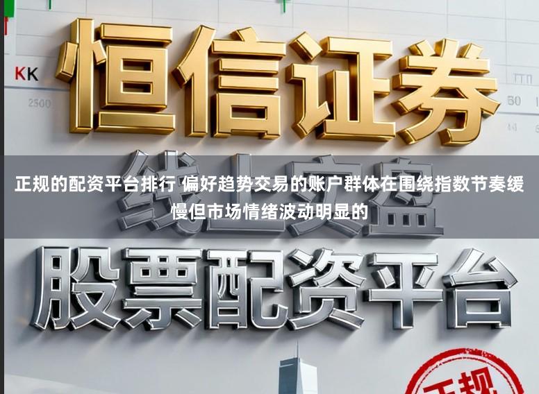 正规的配资平台排行 偏好趋势交易的账户群体在围绕指数节奏缓慢但市场情绪波动明显的