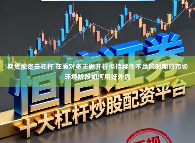 期货配资去杠杆 在面对多主题并行但持续性不足的时期的市场环境阶段如何用好外盘