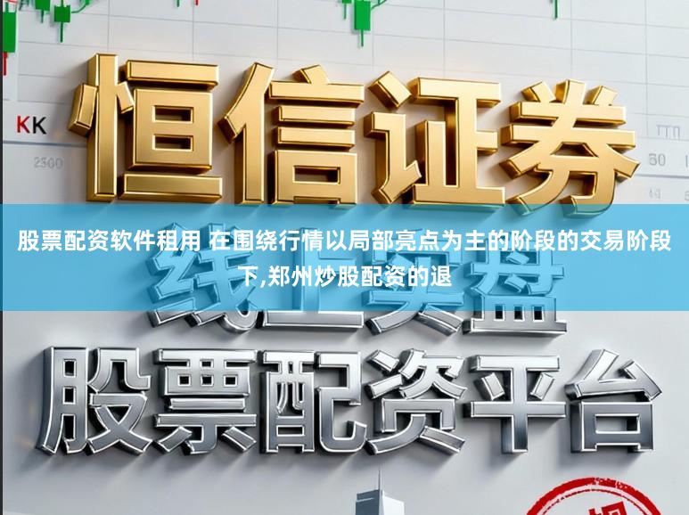 股票配资软件租用 在围绕行情以局部亮点为主的阶段的交易阶段下，郑州炒股配资的退