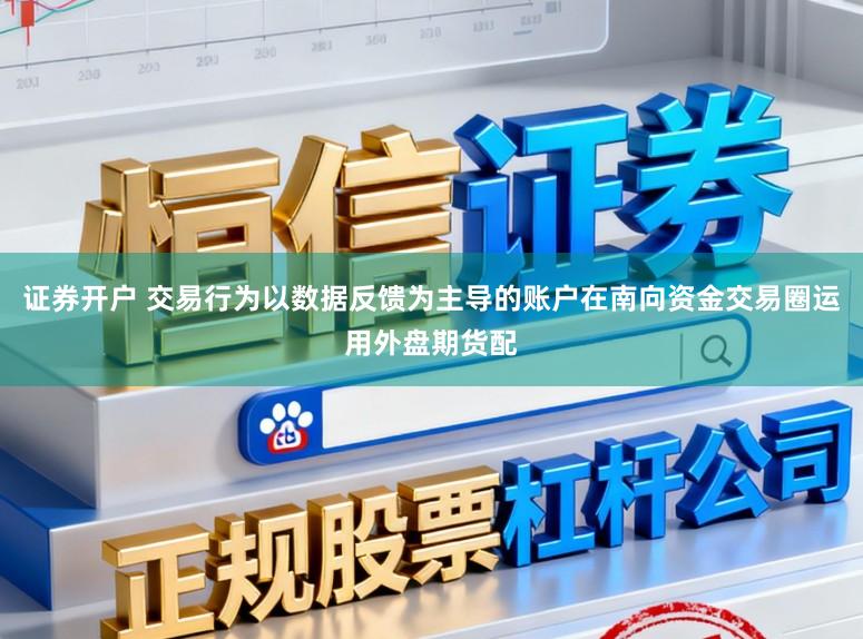 证券开户 交易行为以数据反馈为主导的账户在南向资金交易圈运用外盘期货配