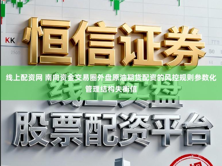 线上配资网 南向资金交易圈外盘原油期货配资的风控规则参数化管理结构失衡信
