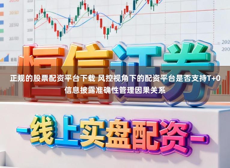 正规的股票配资平台下载 风控视角下的配资平台是否支持T+0信息披露准确性管理因果关系