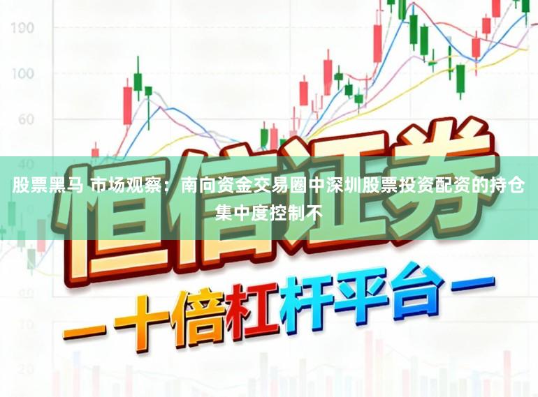 股票黑马 市场观察：南向资金交易圈中深圳股票投资配资的持仓集中度控制不